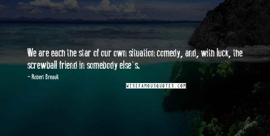 Robert Breault Quotes: We are each the star of our own situation comedy, and, with luck, the screwball friend in somebody else's.