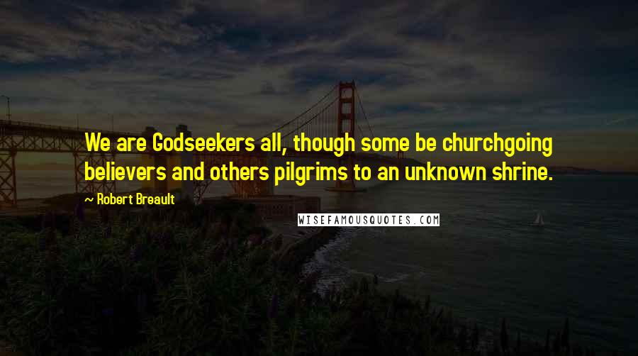 Robert Breault Quotes: We are Godseekers all, though some be churchgoing believers and others pilgrims to an unknown shrine.