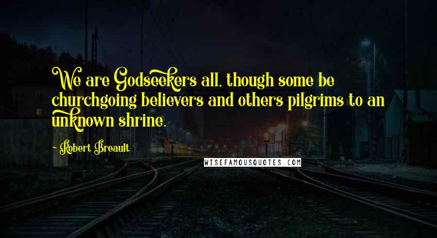 Robert Breault Quotes: We are Godseekers all, though some be churchgoing believers and others pilgrims to an unknown shrine.