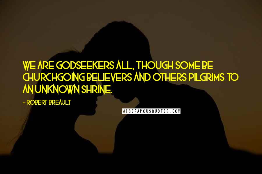 Robert Breault Quotes: We are Godseekers all, though some be churchgoing believers and others pilgrims to an unknown shrine.