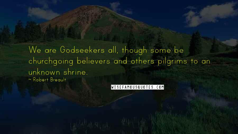 Robert Breault Quotes: We are Godseekers all, though some be churchgoing believers and others pilgrims to an unknown shrine.