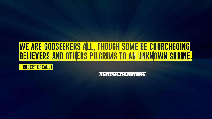 Robert Breault Quotes: We are Godseekers all, though some be churchgoing believers and others pilgrims to an unknown shrine.