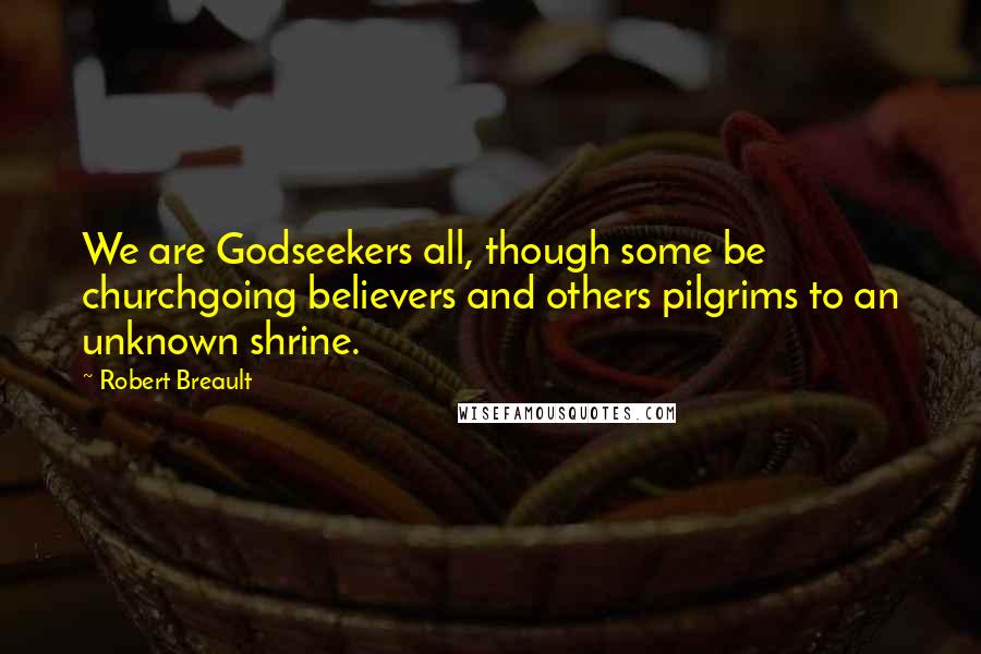 Robert Breault Quotes: We are Godseekers all, though some be churchgoing believers and others pilgrims to an unknown shrine.