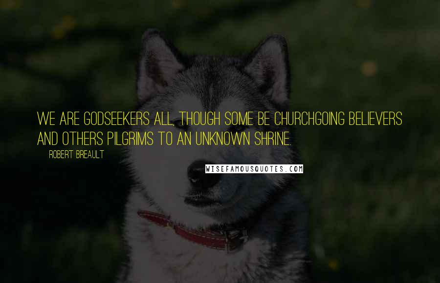 Robert Breault Quotes: We are Godseekers all, though some be churchgoing believers and others pilgrims to an unknown shrine.