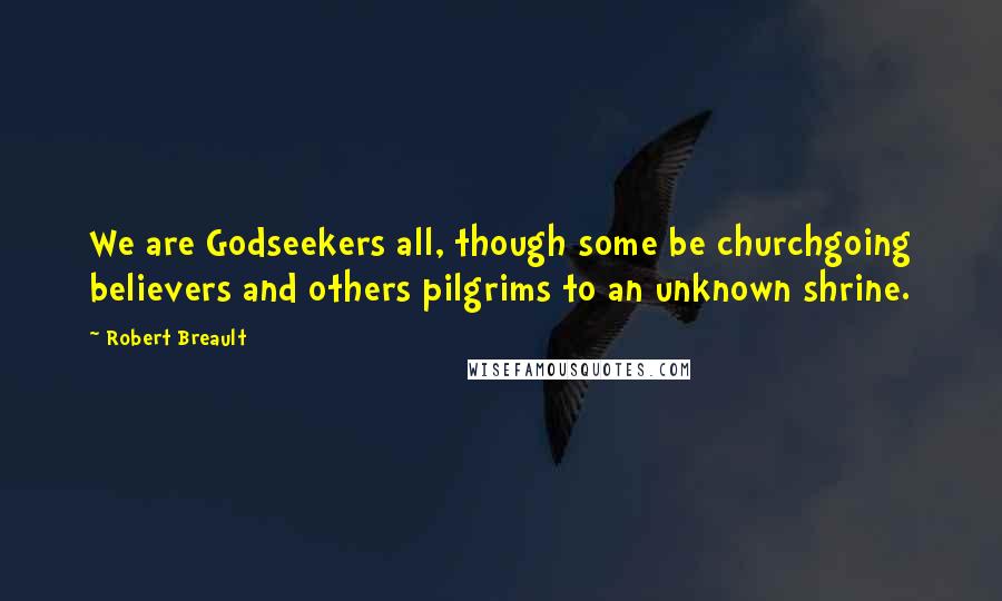 Robert Breault Quotes: We are Godseekers all, though some be churchgoing believers and others pilgrims to an unknown shrine.