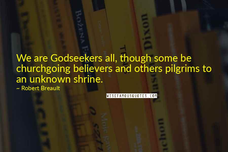 Robert Breault Quotes: We are Godseekers all, though some be churchgoing believers and others pilgrims to an unknown shrine.