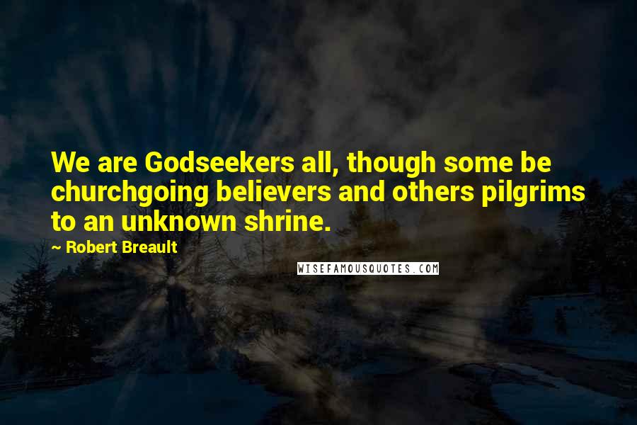 Robert Breault Quotes: We are Godseekers all, though some be churchgoing believers and others pilgrims to an unknown shrine.