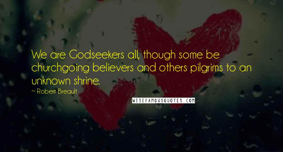 Robert Breault Quotes: We are Godseekers all, though some be churchgoing believers and others pilgrims to an unknown shrine.