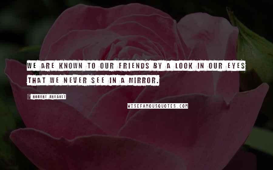 Robert Breault Quotes: We are known to our friends by a look in our eyes that we never see in a mirror.