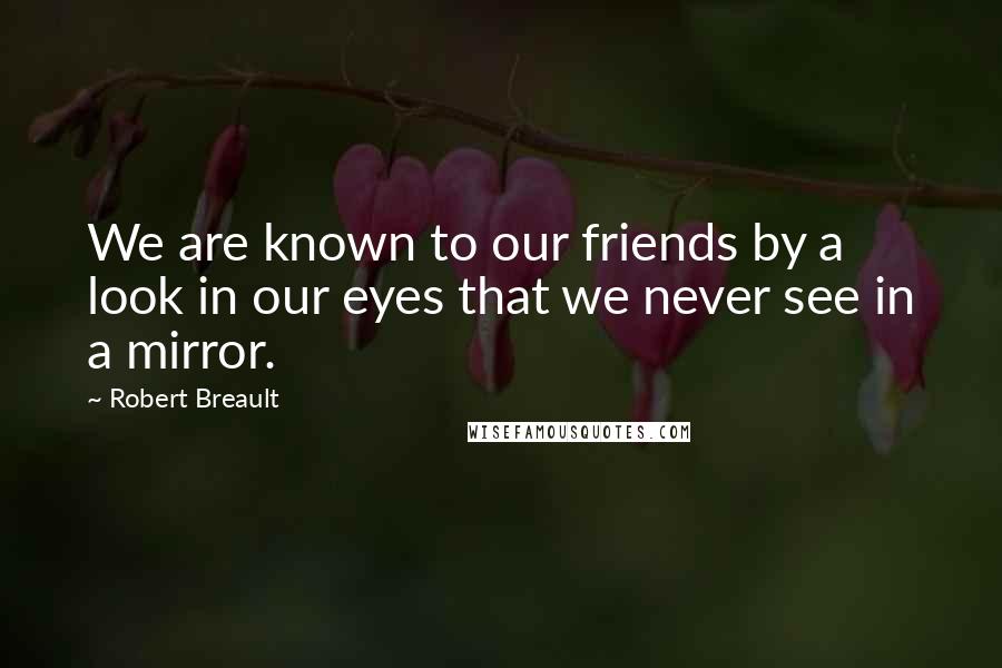 Robert Breault Quotes: We are known to our friends by a look in our eyes that we never see in a mirror.