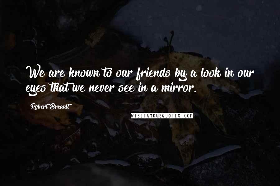 Robert Breault Quotes: We are known to our friends by a look in our eyes that we never see in a mirror.