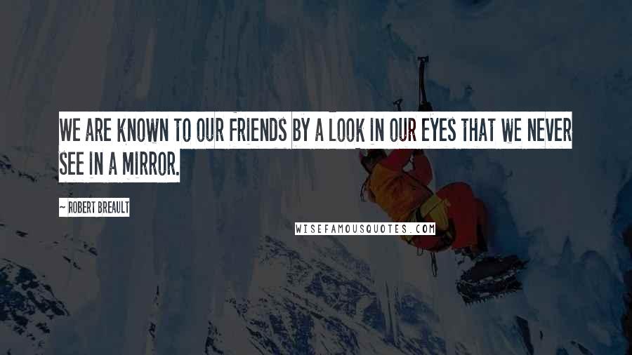 Robert Breault Quotes: We are known to our friends by a look in our eyes that we never see in a mirror.