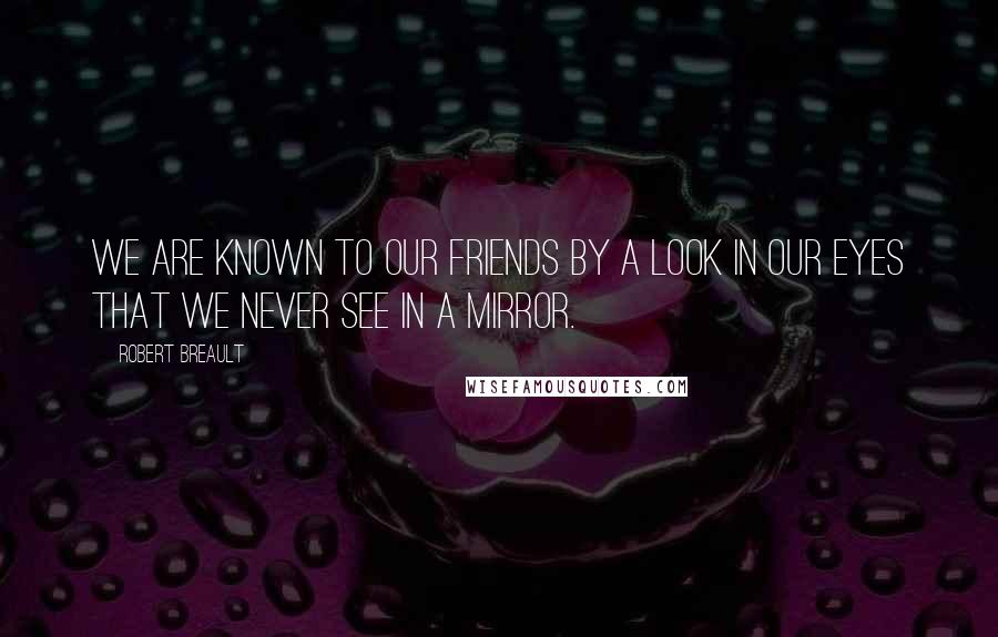 Robert Breault Quotes: We are known to our friends by a look in our eyes that we never see in a mirror.