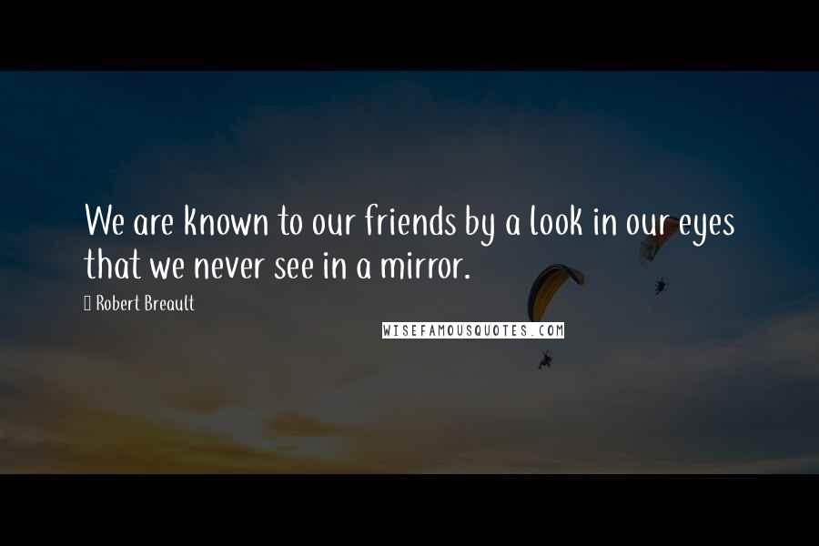 Robert Breault Quotes: We are known to our friends by a look in our eyes that we never see in a mirror.