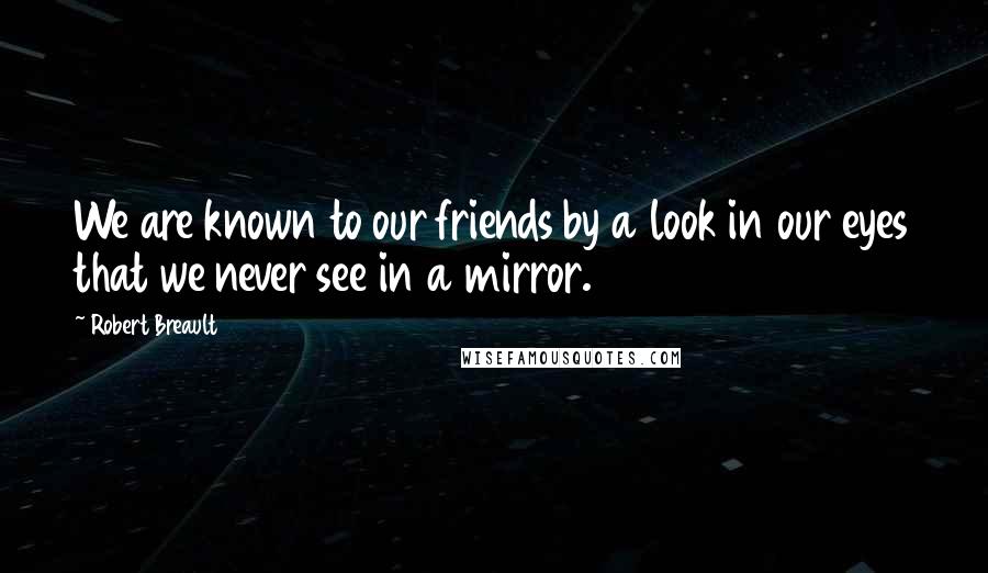 Robert Breault Quotes: We are known to our friends by a look in our eyes that we never see in a mirror.