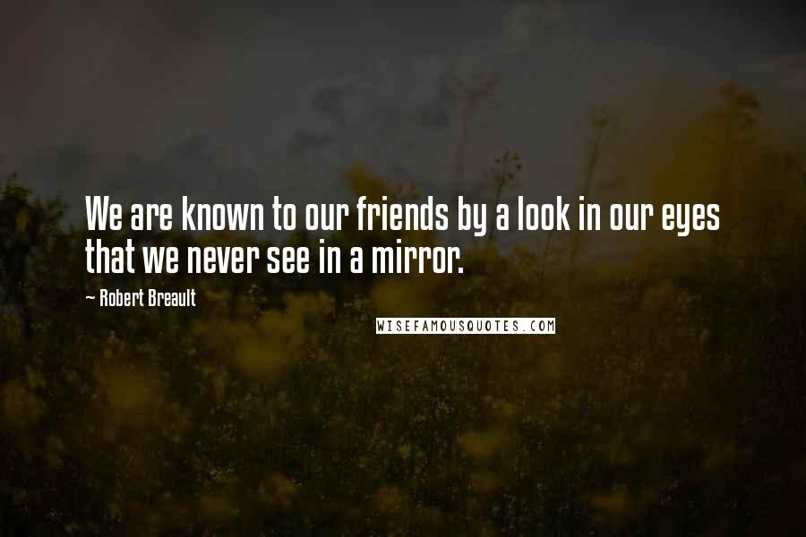 Robert Breault Quotes: We are known to our friends by a look in our eyes that we never see in a mirror.