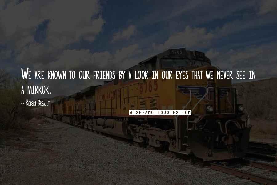 Robert Breault Quotes: We are known to our friends by a look in our eyes that we never see in a mirror.