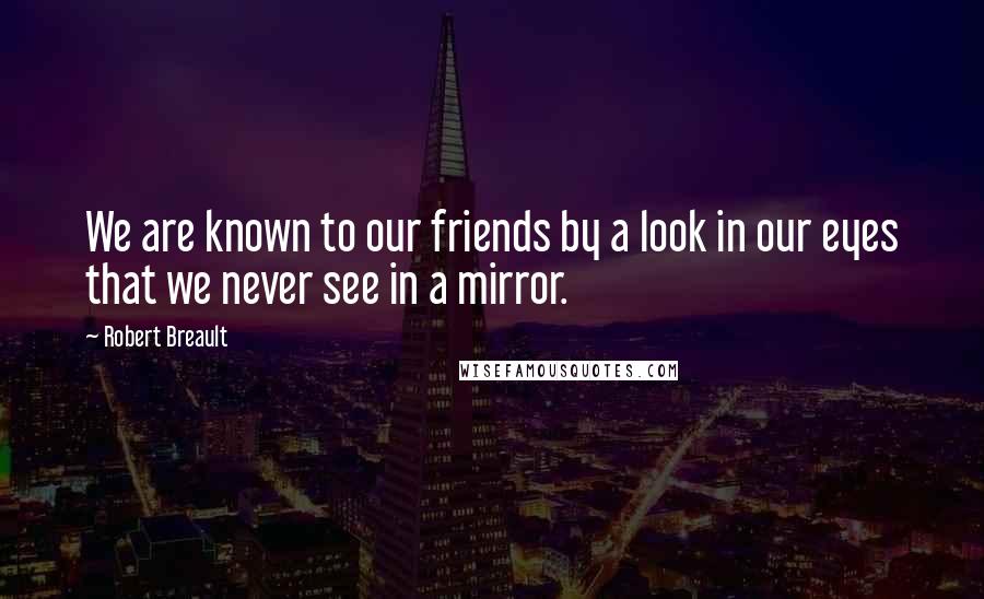 Robert Breault Quotes: We are known to our friends by a look in our eyes that we never see in a mirror.