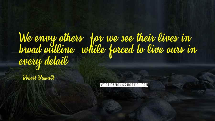 Robert Breault Quotes: We envy others, for we see their lives in broad outline, while forced to live ours in every detail.