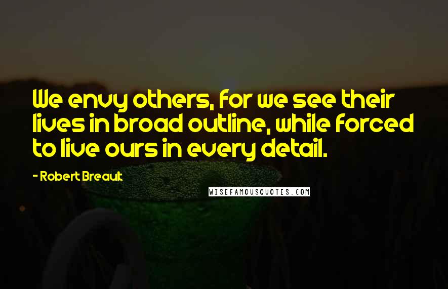 Robert Breault Quotes: We envy others, for we see their lives in broad outline, while forced to live ours in every detail.