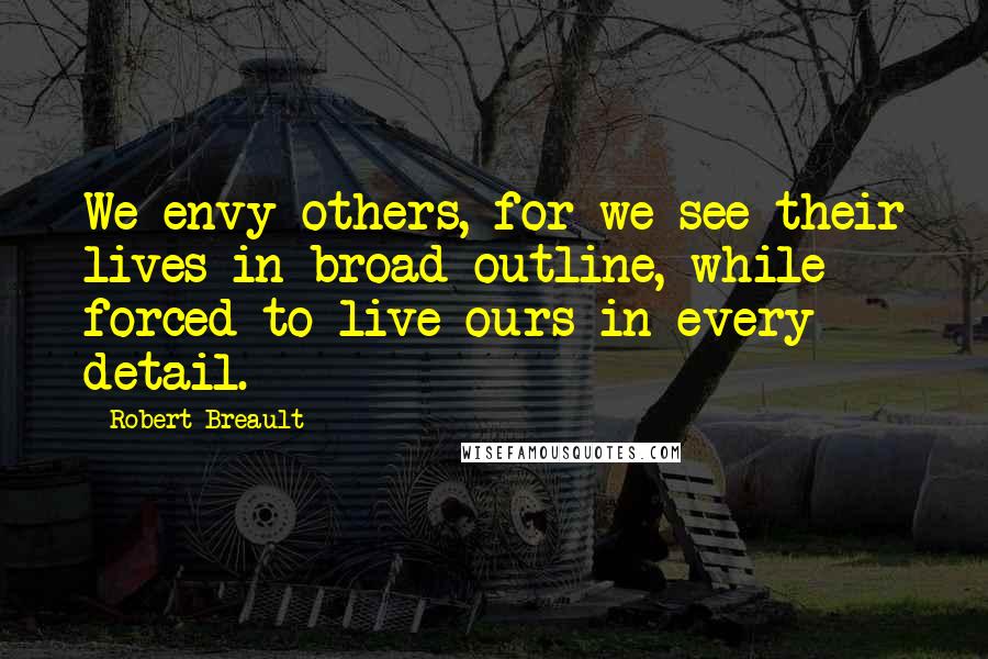 Robert Breault Quotes: We envy others, for we see their lives in broad outline, while forced to live ours in every detail.