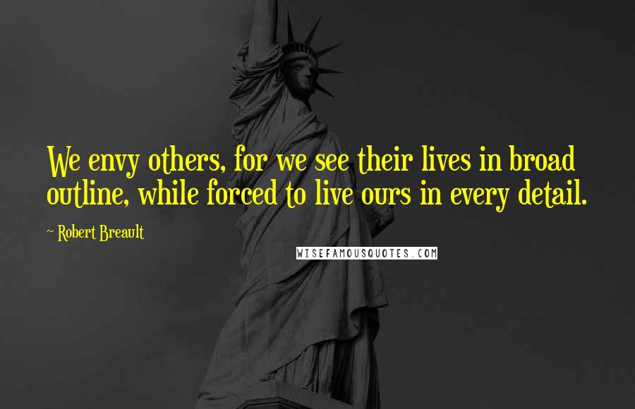 Robert Breault Quotes: We envy others, for we see their lives in broad outline, while forced to live ours in every detail.
