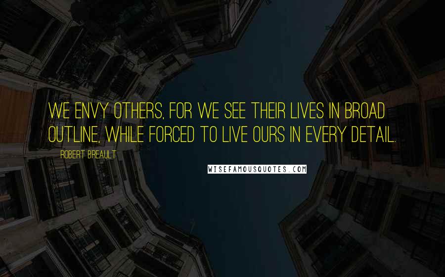 Robert Breault Quotes: We envy others, for we see their lives in broad outline, while forced to live ours in every detail.