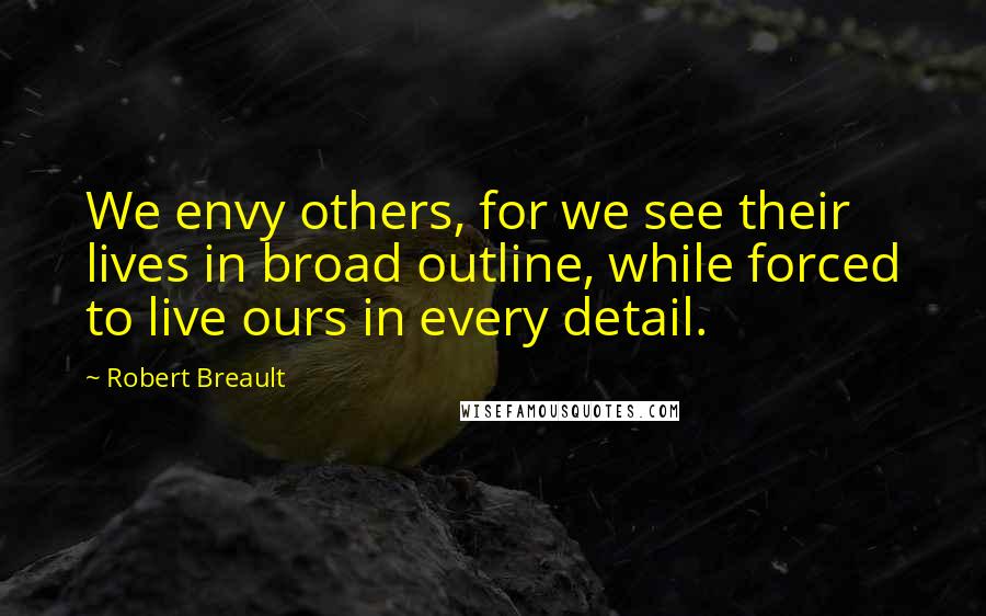 Robert Breault Quotes: We envy others, for we see their lives in broad outline, while forced to live ours in every detail.