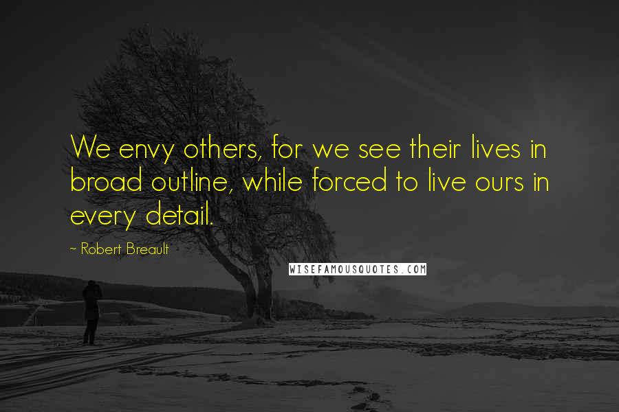 Robert Breault Quotes: We envy others, for we see their lives in broad outline, while forced to live ours in every detail.