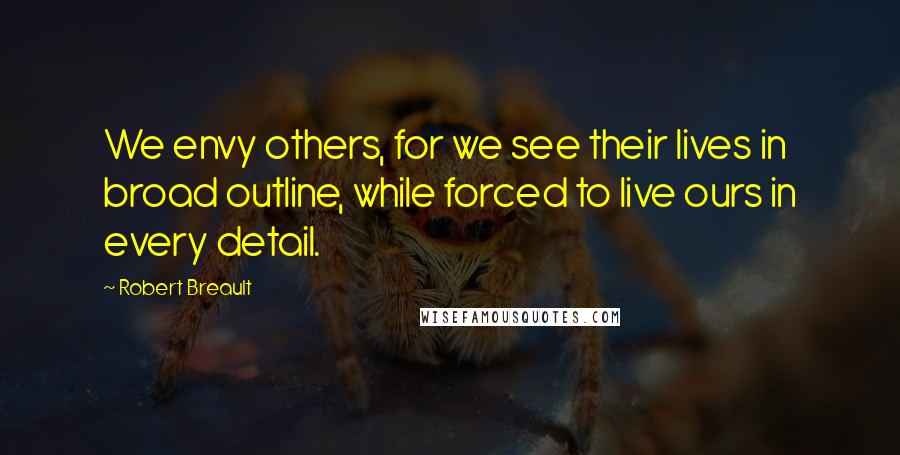 Robert Breault Quotes: We envy others, for we see their lives in broad outline, while forced to live ours in every detail.