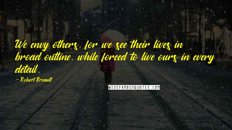 Robert Breault Quotes: We envy others, for we see their lives in broad outline, while forced to live ours in every detail.
