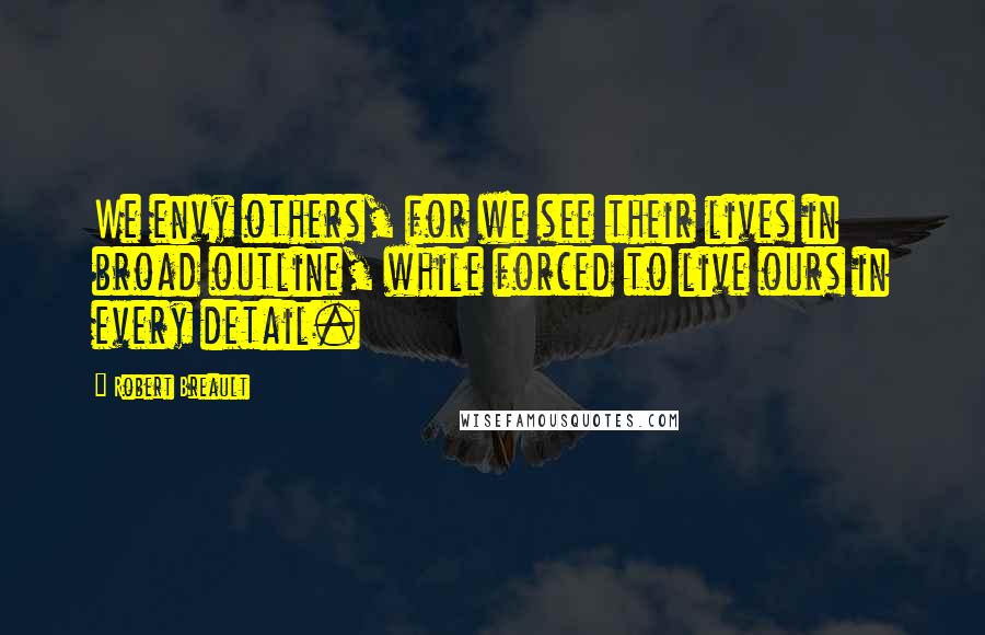 Robert Breault Quotes: We envy others, for we see their lives in broad outline, while forced to live ours in every detail.