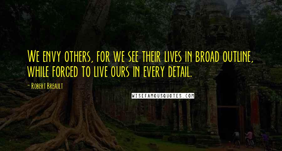 Robert Breault Quotes: We envy others, for we see their lives in broad outline, while forced to live ours in every detail.