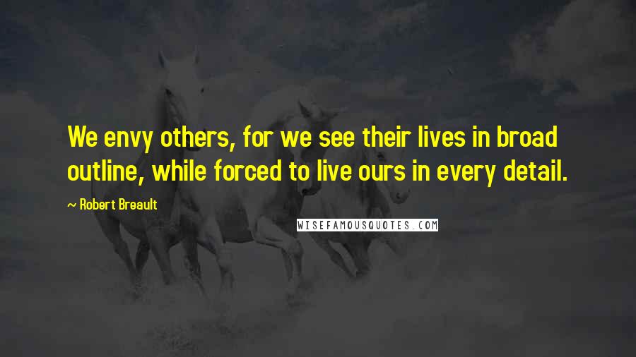 Robert Breault Quotes: We envy others, for we see their lives in broad outline, while forced to live ours in every detail.