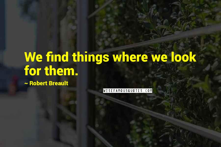 Robert Breault Quotes: We find things where we look for them.