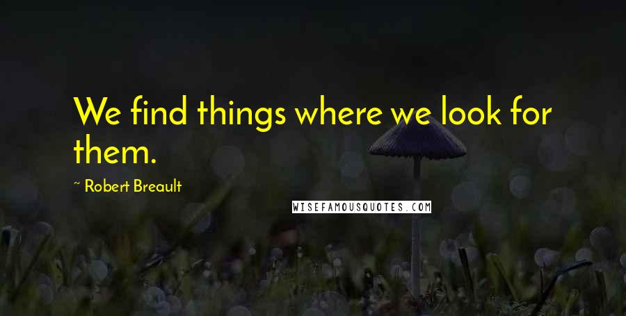 Robert Breault Quotes: We find things where we look for them.
