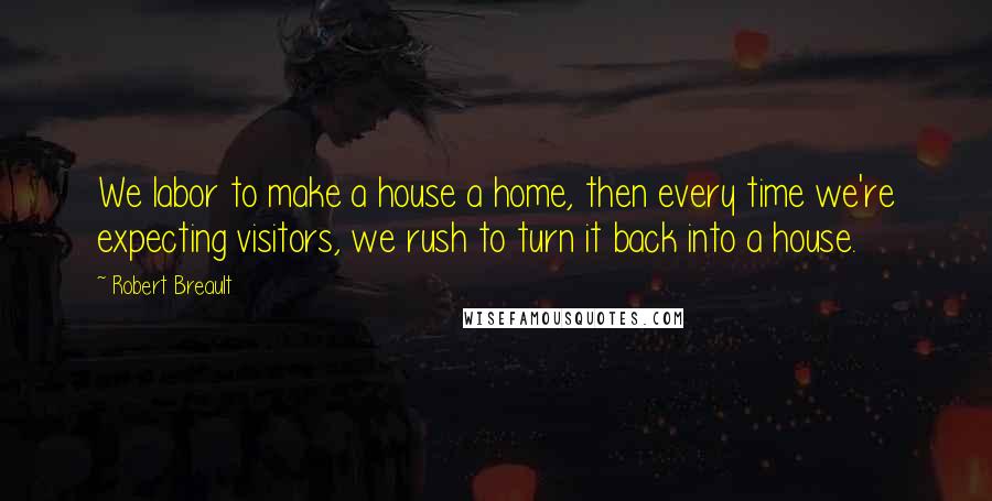 Robert Breault Quotes: We labor to make a house a home, then every time we're expecting visitors, we rush to turn it back into a house.