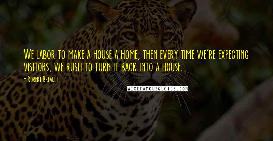 Robert Breault Quotes: We labor to make a house a home, then every time we're expecting visitors, we rush to turn it back into a house.