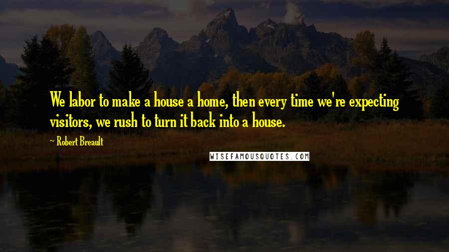 Robert Breault Quotes: We labor to make a house a home, then every time we're expecting visitors, we rush to turn it back into a house.