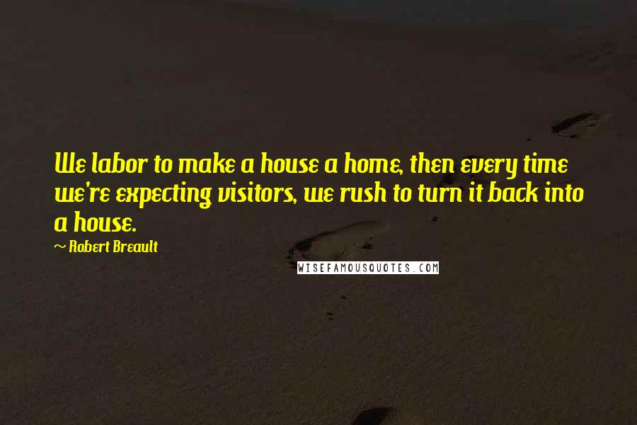 Robert Breault Quotes: We labor to make a house a home, then every time we're expecting visitors, we rush to turn it back into a house.