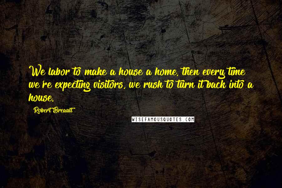 Robert Breault Quotes: We labor to make a house a home, then every time we're expecting visitors, we rush to turn it back into a house.