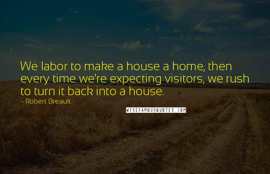 Robert Breault Quotes: We labor to make a house a home, then every time we're expecting visitors, we rush to turn it back into a house.