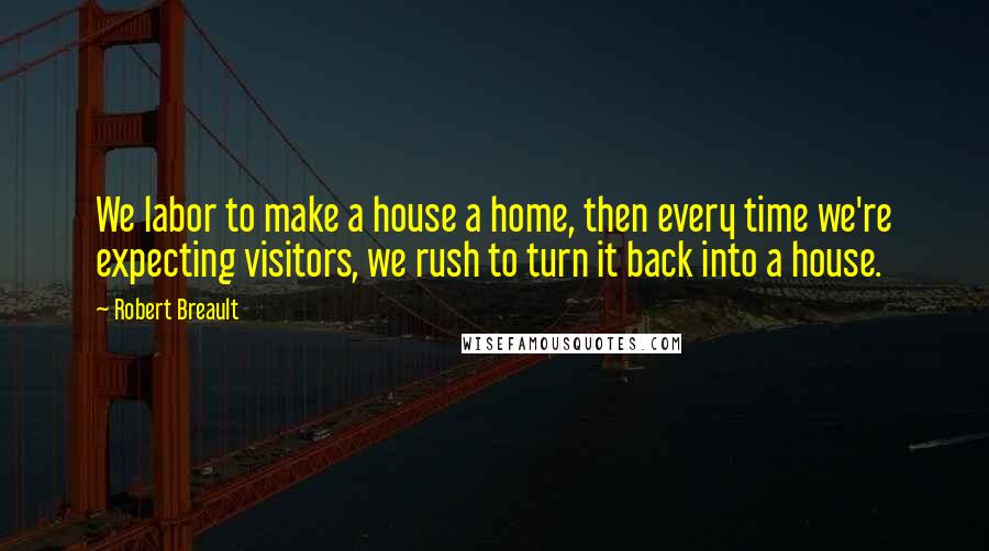 Robert Breault Quotes: We labor to make a house a home, then every time we're expecting visitors, we rush to turn it back into a house.