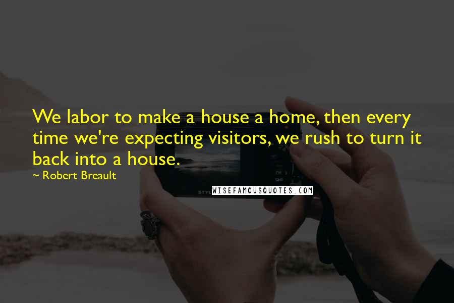 Robert Breault Quotes: We labor to make a house a home, then every time we're expecting visitors, we rush to turn it back into a house.