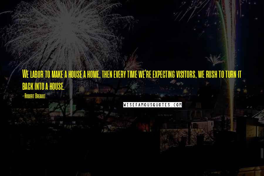 Robert Breault Quotes: We labor to make a house a home, then every time we're expecting visitors, we rush to turn it back into a house.