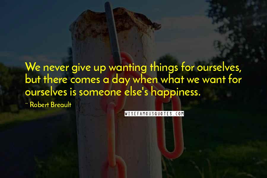 Robert Breault Quotes: We never give up wanting things for ourselves, but there comes a day when what we want for ourselves is someone else's happiness.