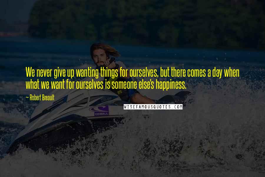 Robert Breault Quotes: We never give up wanting things for ourselves, but there comes a day when what we want for ourselves is someone else's happiness.