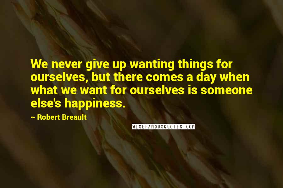 Robert Breault Quotes: We never give up wanting things for ourselves, but there comes a day when what we want for ourselves is someone else's happiness.