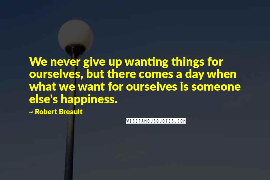 Robert Breault Quotes: We never give up wanting things for ourselves, but there comes a day when what we want for ourselves is someone else's happiness.