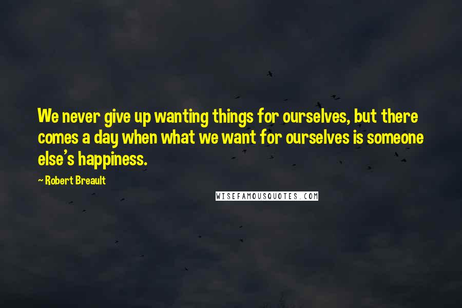 Robert Breault Quotes: We never give up wanting things for ourselves, but there comes a day when what we want for ourselves is someone else's happiness.